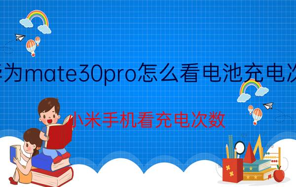 华为mate30pro怎么看电池充电次数 小米手机看充电次数？